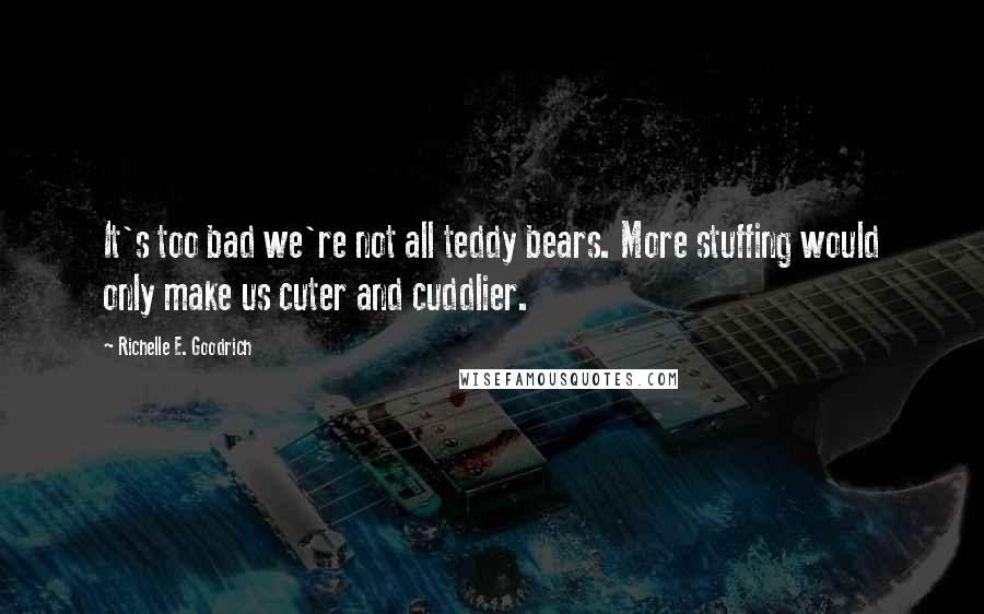 Richelle E. Goodrich Quotes: It's too bad we're not all teddy bears. More stuffing would only make us cuter and cuddlier.