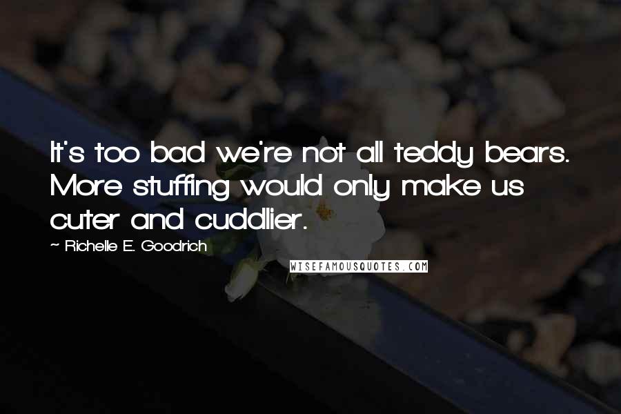 Richelle E. Goodrich Quotes: It's too bad we're not all teddy bears. More stuffing would only make us cuter and cuddlier.