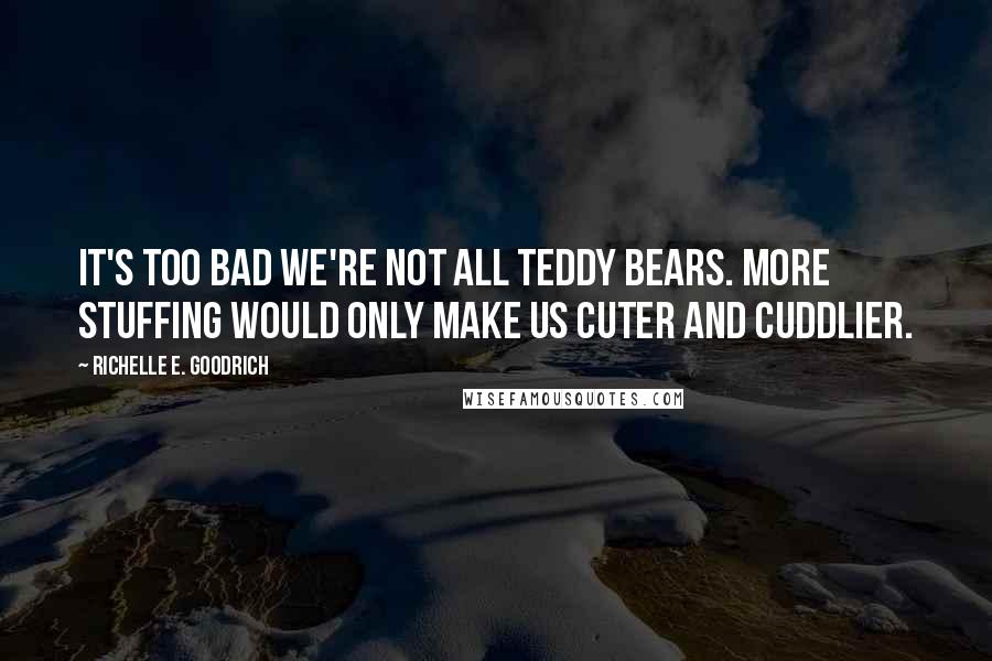 Richelle E. Goodrich Quotes: It's too bad we're not all teddy bears. More stuffing would only make us cuter and cuddlier.