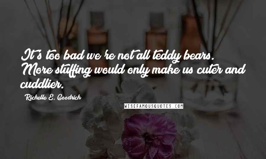 Richelle E. Goodrich Quotes: It's too bad we're not all teddy bears. More stuffing would only make us cuter and cuddlier.