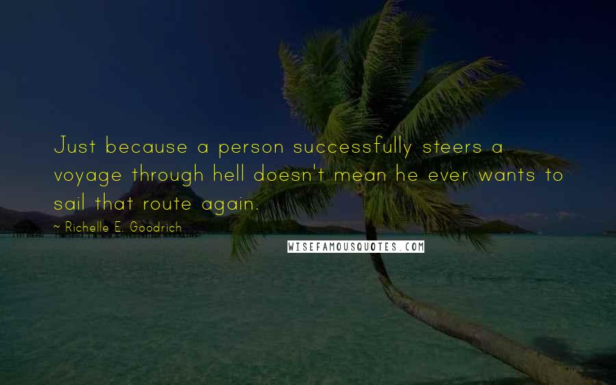 Richelle E. Goodrich Quotes: Just because a person successfully steers a voyage through hell doesn't mean he ever wants to sail that route again.