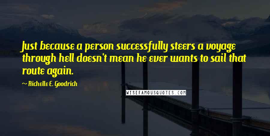 Richelle E. Goodrich Quotes: Just because a person successfully steers a voyage through hell doesn't mean he ever wants to sail that route again.