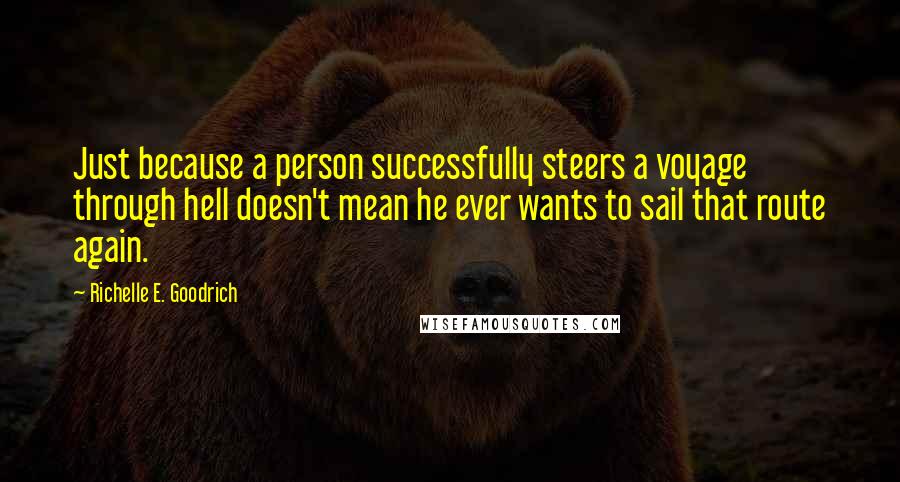 Richelle E. Goodrich Quotes: Just because a person successfully steers a voyage through hell doesn't mean he ever wants to sail that route again.