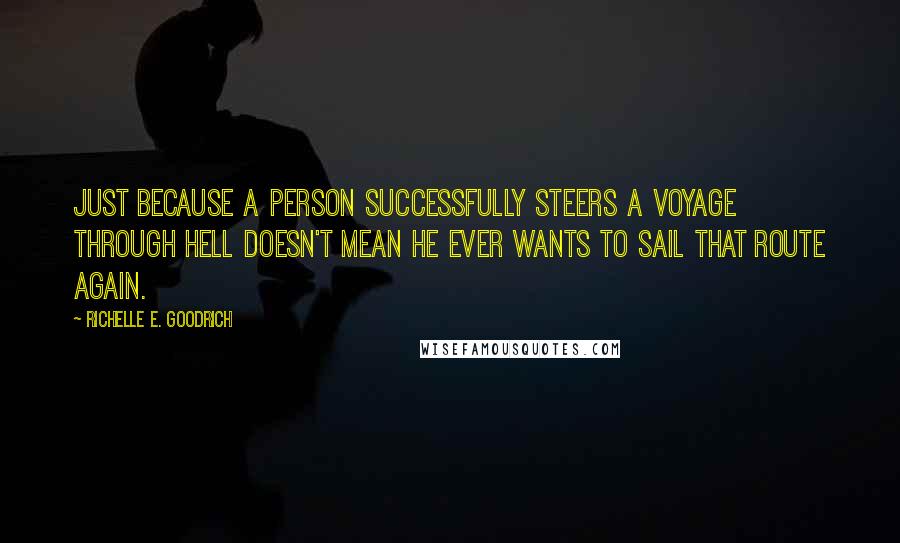 Richelle E. Goodrich Quotes: Just because a person successfully steers a voyage through hell doesn't mean he ever wants to sail that route again.