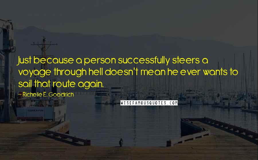 Richelle E. Goodrich Quotes: Just because a person successfully steers a voyage through hell doesn't mean he ever wants to sail that route again.