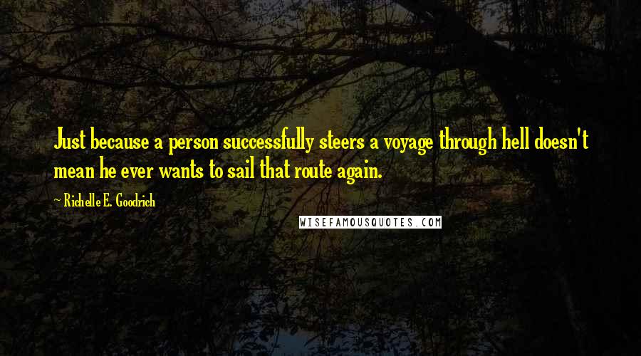 Richelle E. Goodrich Quotes: Just because a person successfully steers a voyage through hell doesn't mean he ever wants to sail that route again.