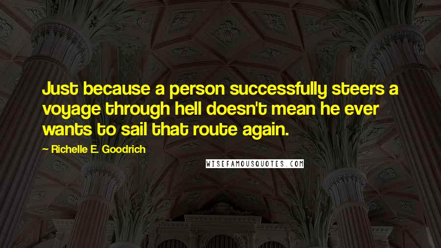 Richelle E. Goodrich Quotes: Just because a person successfully steers a voyage through hell doesn't mean he ever wants to sail that route again.