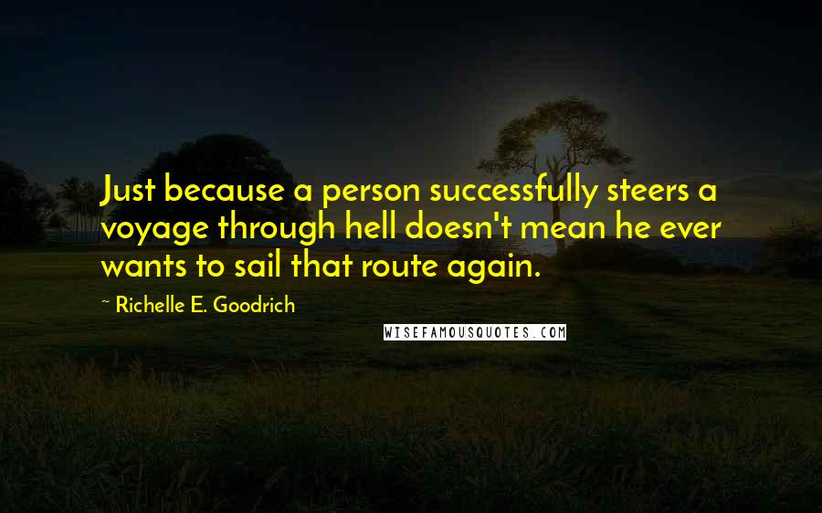 Richelle E. Goodrich Quotes: Just because a person successfully steers a voyage through hell doesn't mean he ever wants to sail that route again.