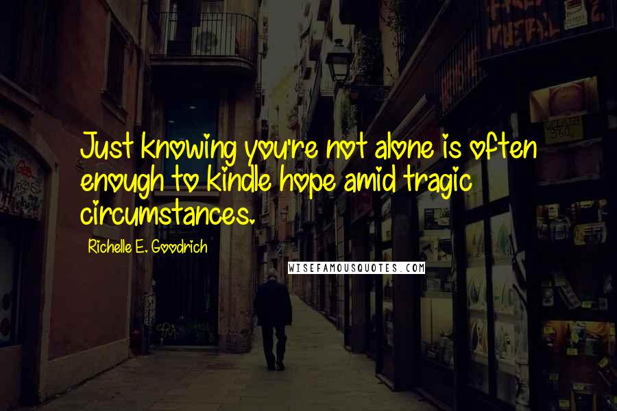 Richelle E. Goodrich Quotes: Just knowing you're not alone is often enough to kindle hope amid tragic circumstances.