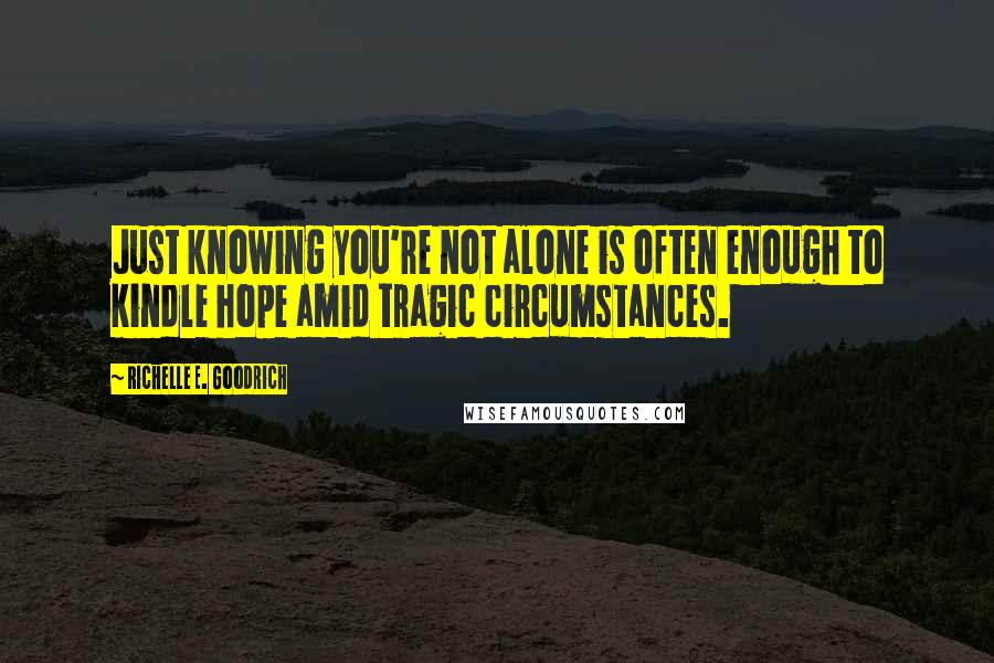 Richelle E. Goodrich Quotes: Just knowing you're not alone is often enough to kindle hope amid tragic circumstances.