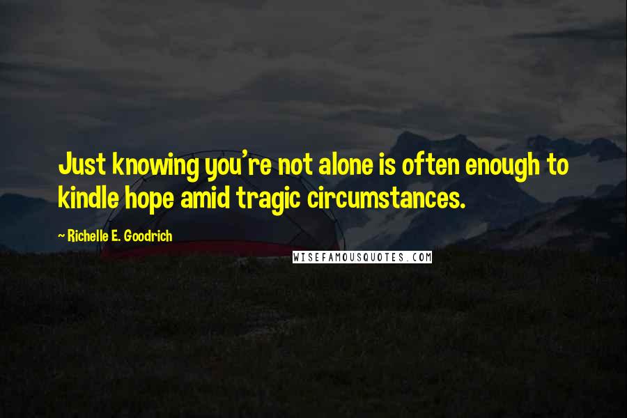 Richelle E. Goodrich Quotes: Just knowing you're not alone is often enough to kindle hope amid tragic circumstances.