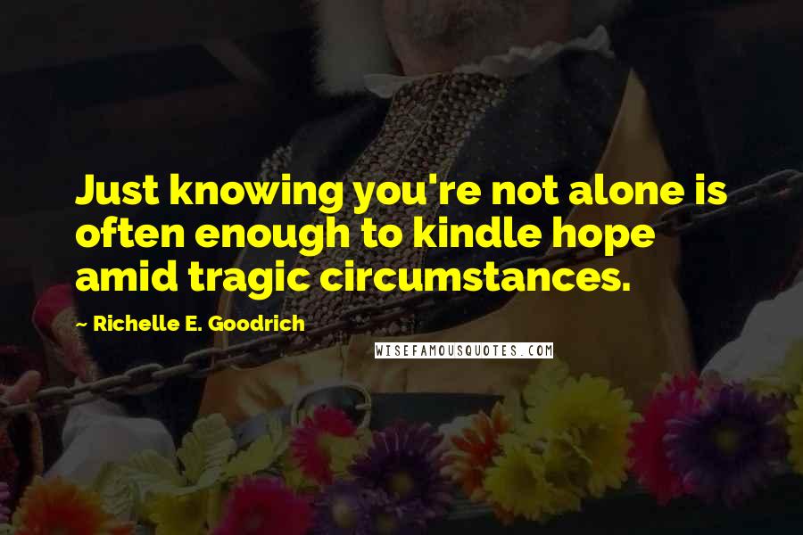 Richelle E. Goodrich Quotes: Just knowing you're not alone is often enough to kindle hope amid tragic circumstances.