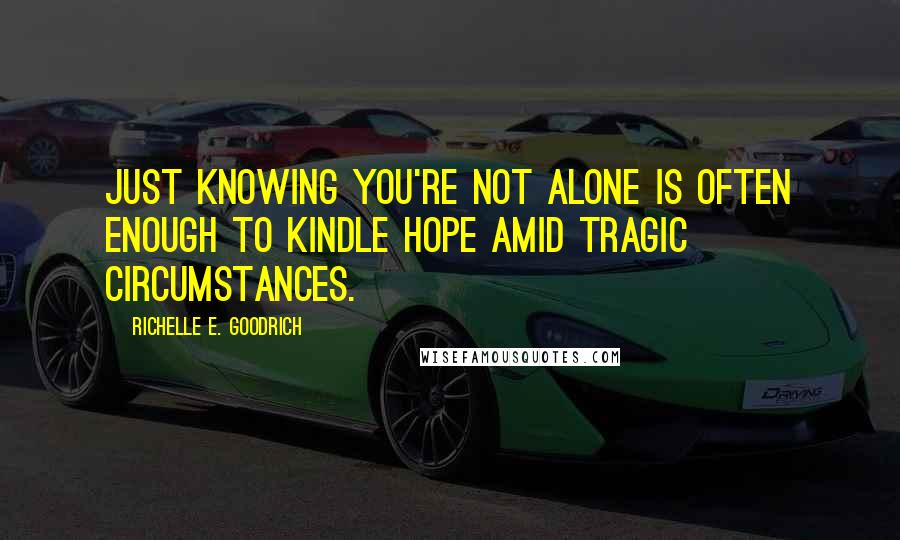 Richelle E. Goodrich Quotes: Just knowing you're not alone is often enough to kindle hope amid tragic circumstances.