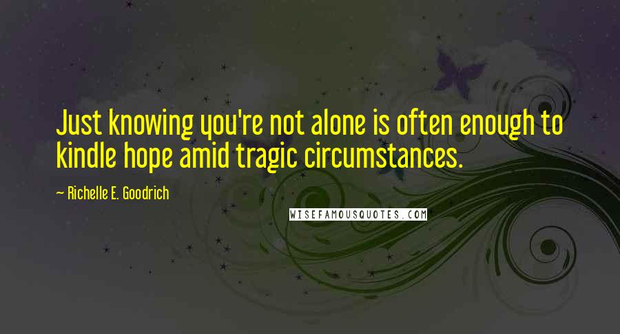 Richelle E. Goodrich Quotes: Just knowing you're not alone is often enough to kindle hope amid tragic circumstances.