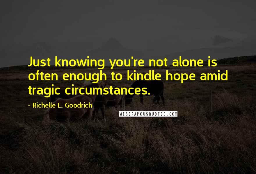 Richelle E. Goodrich Quotes: Just knowing you're not alone is often enough to kindle hope amid tragic circumstances.