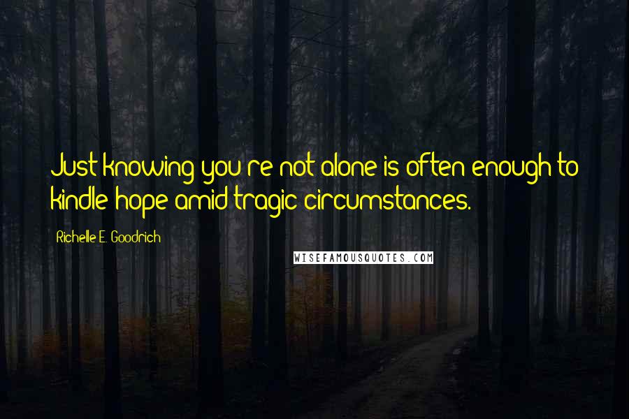 Richelle E. Goodrich Quotes: Just knowing you're not alone is often enough to kindle hope amid tragic circumstances.