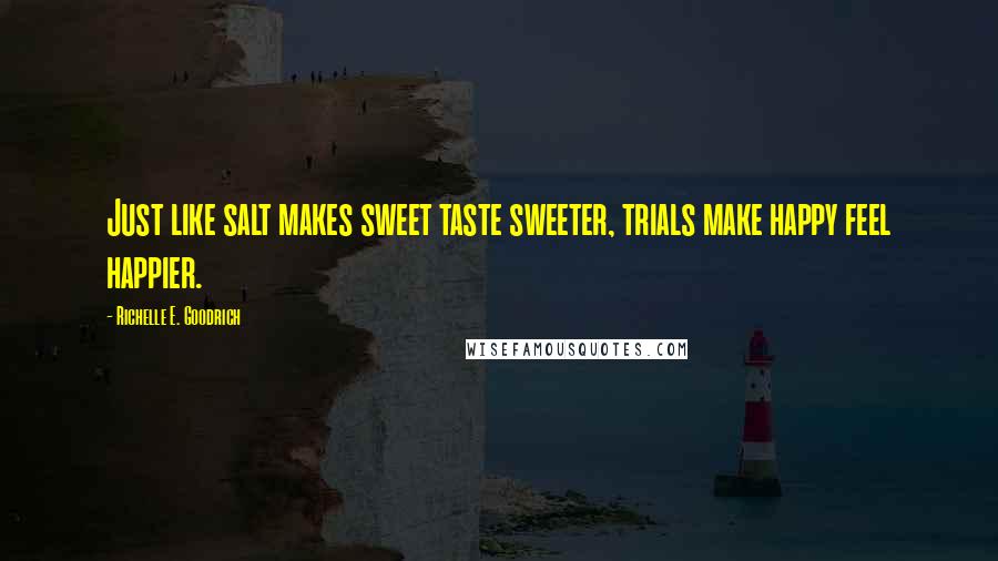 Richelle E. Goodrich Quotes: Just like salt makes sweet taste sweeter, trials make happy feel happier.