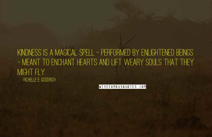 Richelle E. Goodrich Quotes: Kindness is a magical spell - performed by enlightened beings - meant to enchant hearts and lift weary souls that they might fly.