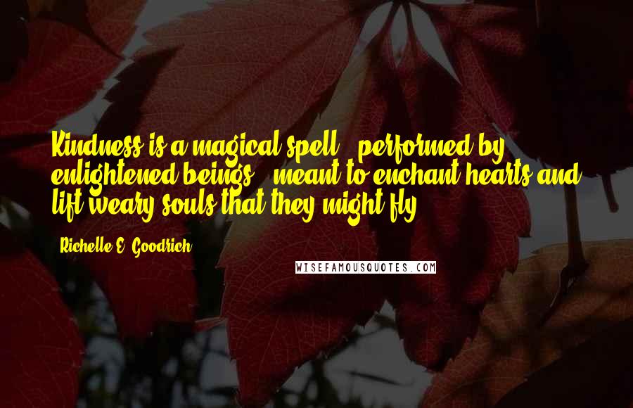 Richelle E. Goodrich Quotes: Kindness is a magical spell - performed by enlightened beings - meant to enchant hearts and lift weary souls that they might fly.
