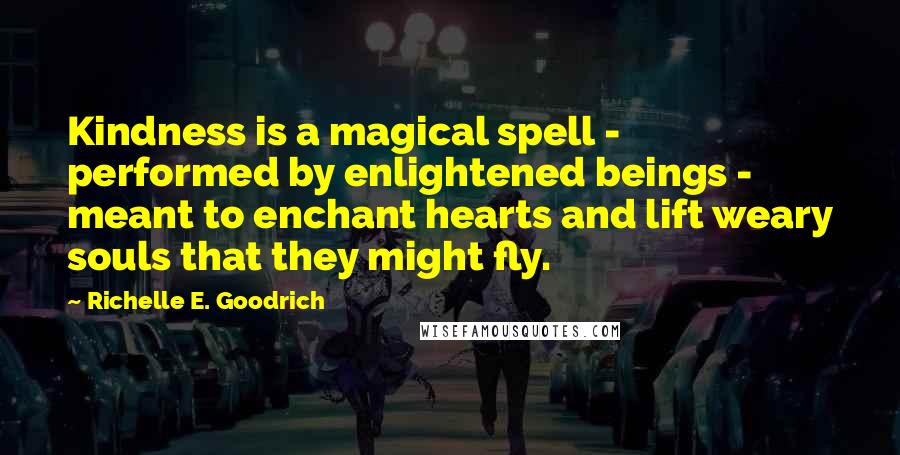 Richelle E. Goodrich Quotes: Kindness is a magical spell - performed by enlightened beings - meant to enchant hearts and lift weary souls that they might fly.