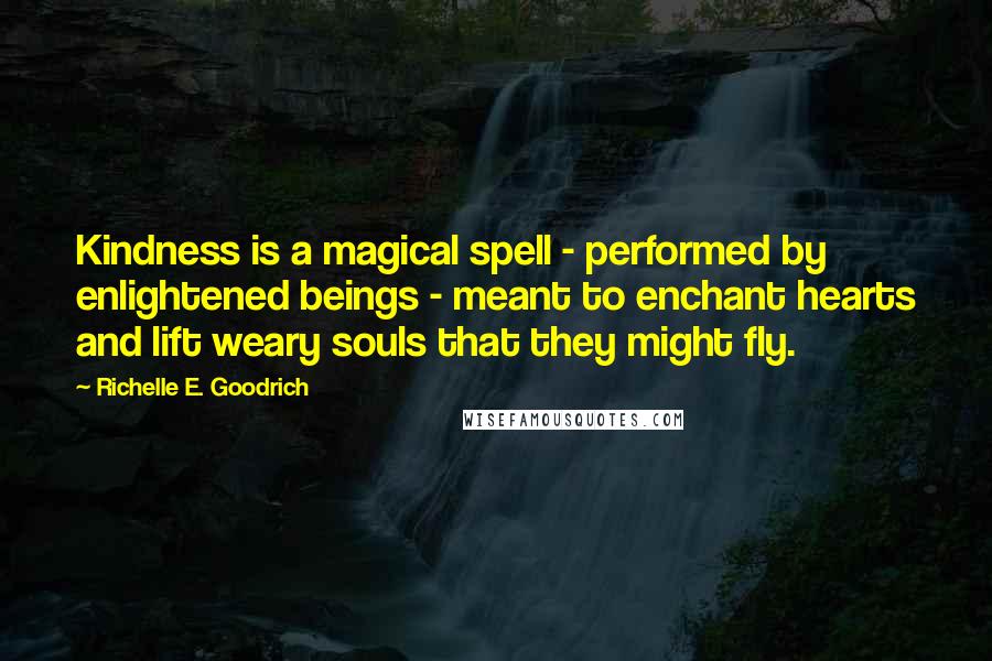 Richelle E. Goodrich Quotes: Kindness is a magical spell - performed by enlightened beings - meant to enchant hearts and lift weary souls that they might fly.