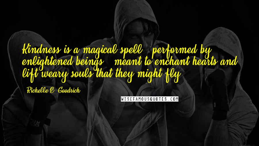 Richelle E. Goodrich Quotes: Kindness is a magical spell - performed by enlightened beings - meant to enchant hearts and lift weary souls that they might fly.