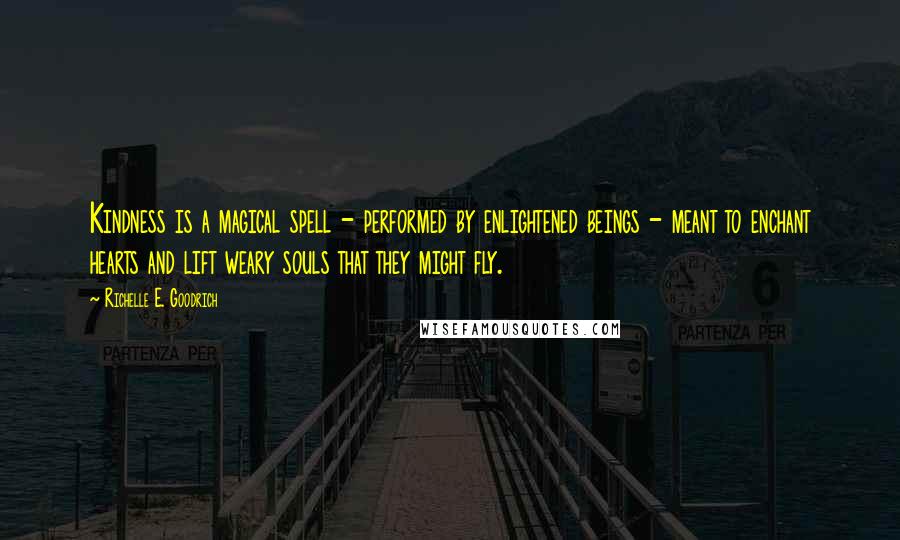 Richelle E. Goodrich Quotes: Kindness is a magical spell - performed by enlightened beings - meant to enchant hearts and lift weary souls that they might fly.