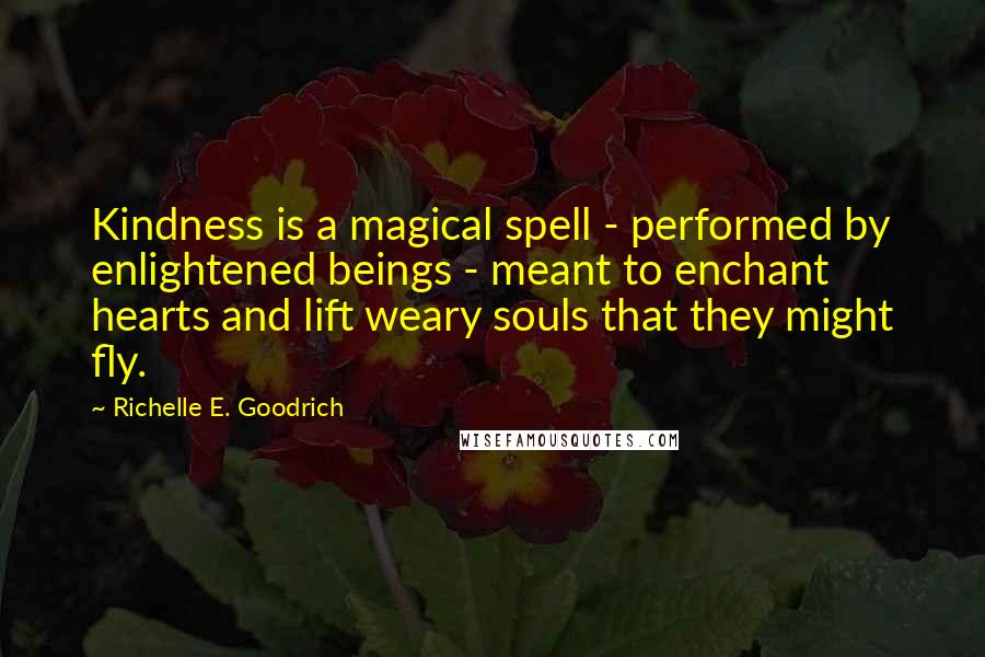 Richelle E. Goodrich Quotes: Kindness is a magical spell - performed by enlightened beings - meant to enchant hearts and lift weary souls that they might fly.
