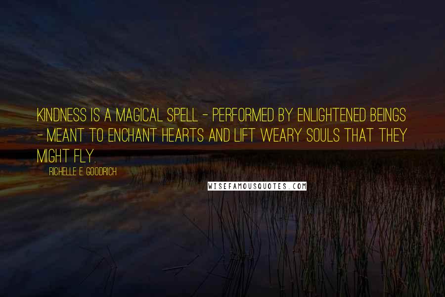 Richelle E. Goodrich Quotes: Kindness is a magical spell - performed by enlightened beings - meant to enchant hearts and lift weary souls that they might fly.