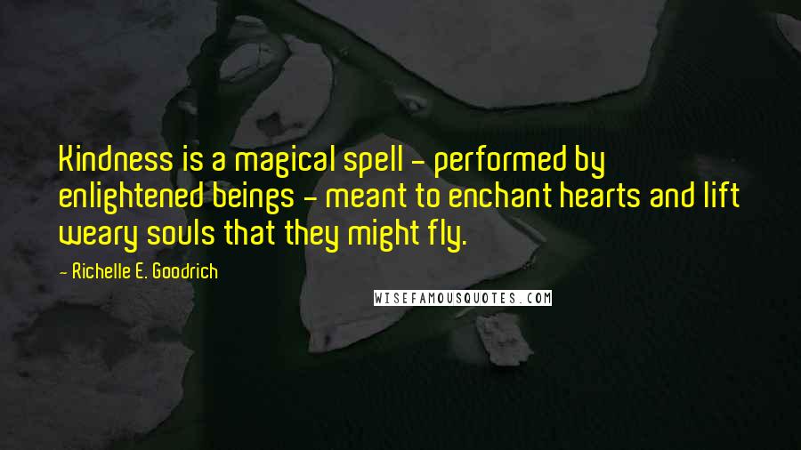 Richelle E. Goodrich Quotes: Kindness is a magical spell - performed by enlightened beings - meant to enchant hearts and lift weary souls that they might fly.