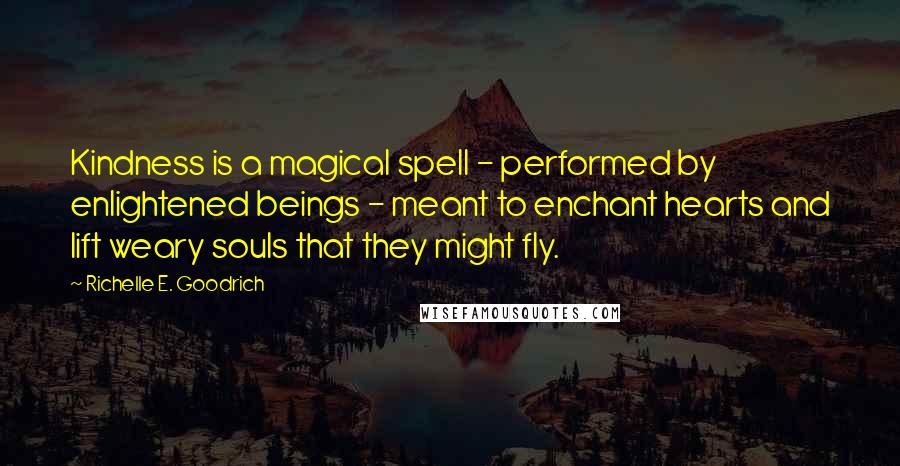 Richelle E. Goodrich Quotes: Kindness is a magical spell - performed by enlightened beings - meant to enchant hearts and lift weary souls that they might fly.