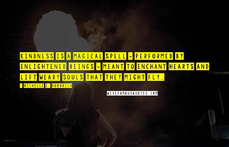 Richelle E. Goodrich Quotes: Kindness is a magical spell - performed by enlightened beings - meant to enchant hearts and lift weary souls that they might fly.