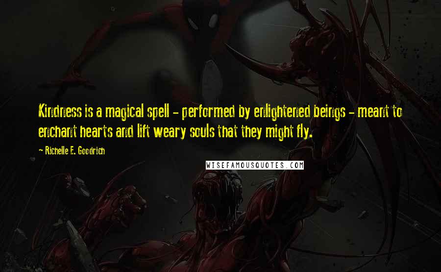 Richelle E. Goodrich Quotes: Kindness is a magical spell - performed by enlightened beings - meant to enchant hearts and lift weary souls that they might fly.