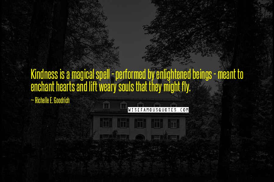 Richelle E. Goodrich Quotes: Kindness is a magical spell - performed by enlightened beings - meant to enchant hearts and lift weary souls that they might fly.