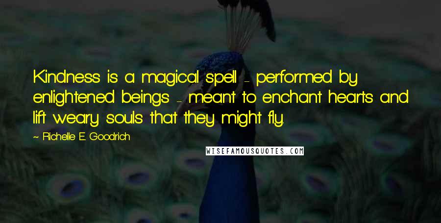 Richelle E. Goodrich Quotes: Kindness is a magical spell - performed by enlightened beings - meant to enchant hearts and lift weary souls that they might fly.