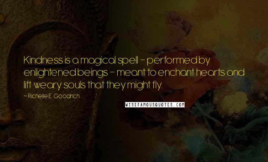 Richelle E. Goodrich Quotes: Kindness is a magical spell - performed by enlightened beings - meant to enchant hearts and lift weary souls that they might fly.