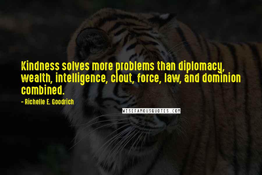 Richelle E. Goodrich Quotes: Kindness solves more problems than diplomacy, wealth, intelligence, clout, force, law, and dominion combined.
