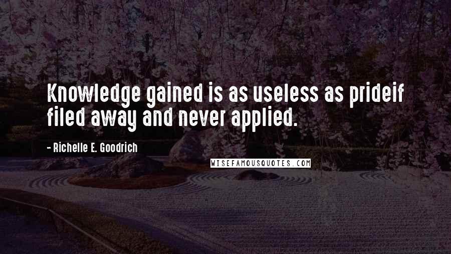 Richelle E. Goodrich Quotes: Knowledge gained is as useless as prideif filed away and never applied.