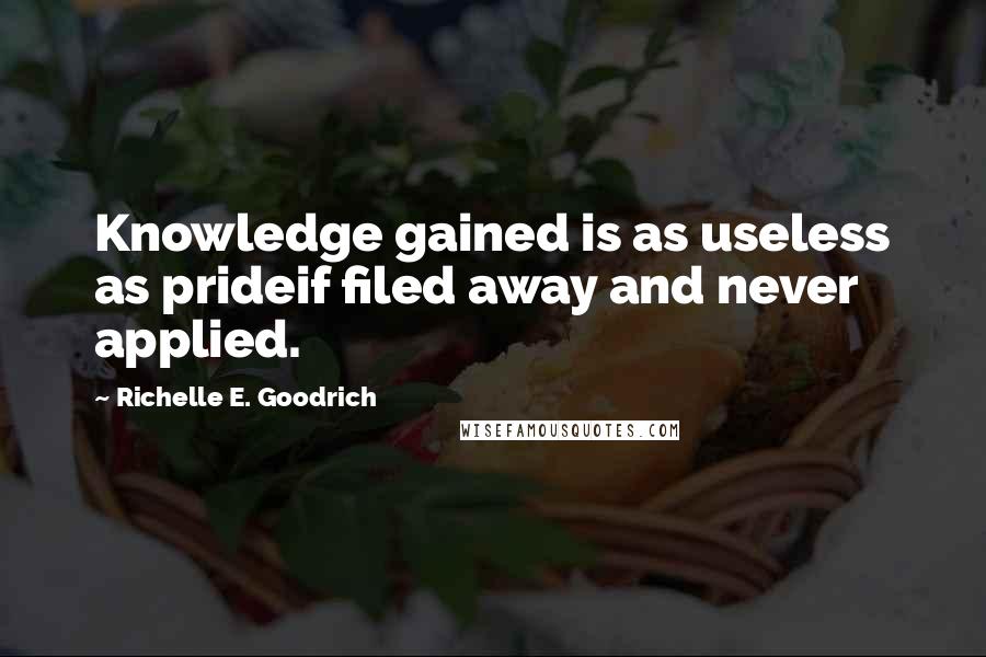 Richelle E. Goodrich Quotes: Knowledge gained is as useless as prideif filed away and never applied.