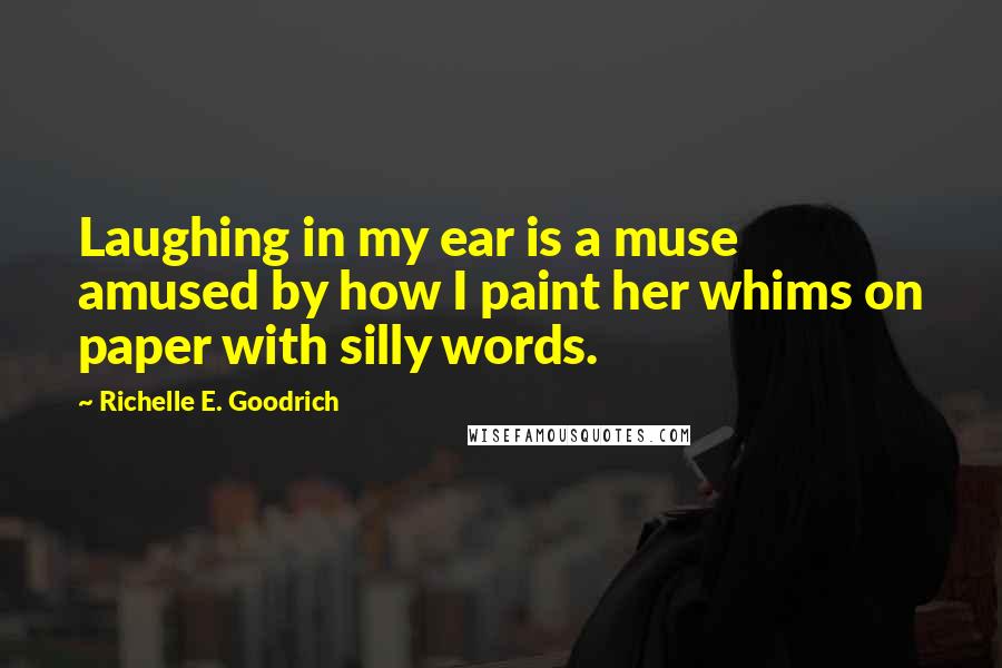 Richelle E. Goodrich Quotes: Laughing in my ear is a muse amused by how I paint her whims on paper with silly words.