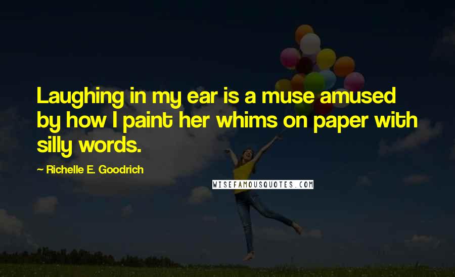 Richelle E. Goodrich Quotes: Laughing in my ear is a muse amused by how I paint her whims on paper with silly words.