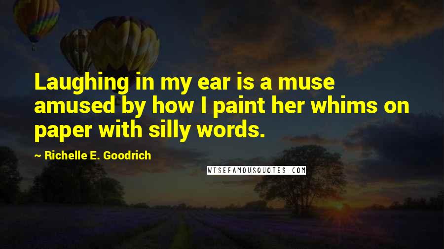 Richelle E. Goodrich Quotes: Laughing in my ear is a muse amused by how I paint her whims on paper with silly words.