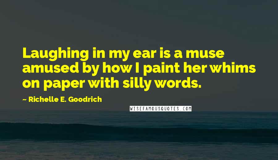 Richelle E. Goodrich Quotes: Laughing in my ear is a muse amused by how I paint her whims on paper with silly words.