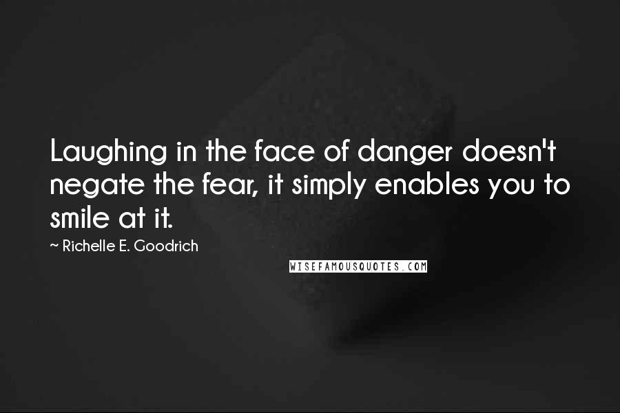 Richelle E. Goodrich Quotes: Laughing in the face of danger doesn't negate the fear, it simply enables you to smile at it.
