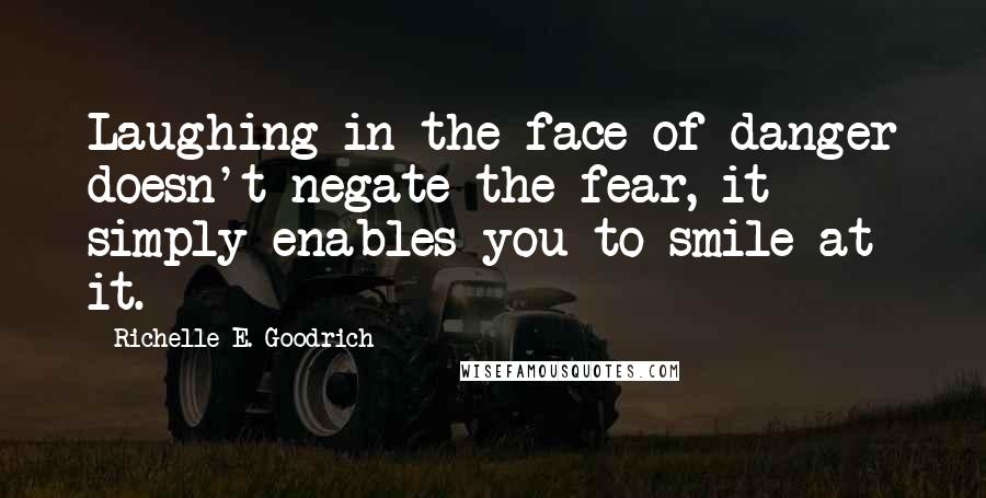 Richelle E. Goodrich Quotes: Laughing in the face of danger doesn't negate the fear, it simply enables you to smile at it.