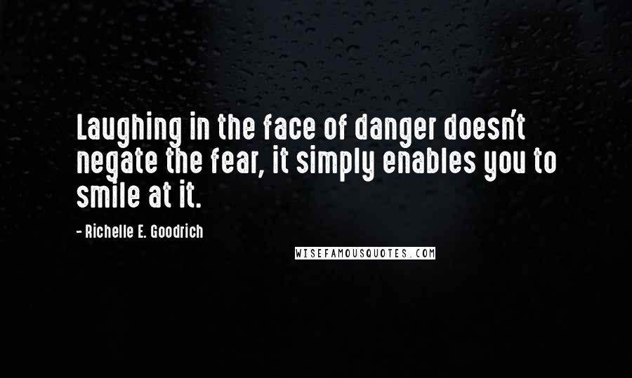 Richelle E. Goodrich Quotes: Laughing in the face of danger doesn't negate the fear, it simply enables you to smile at it.