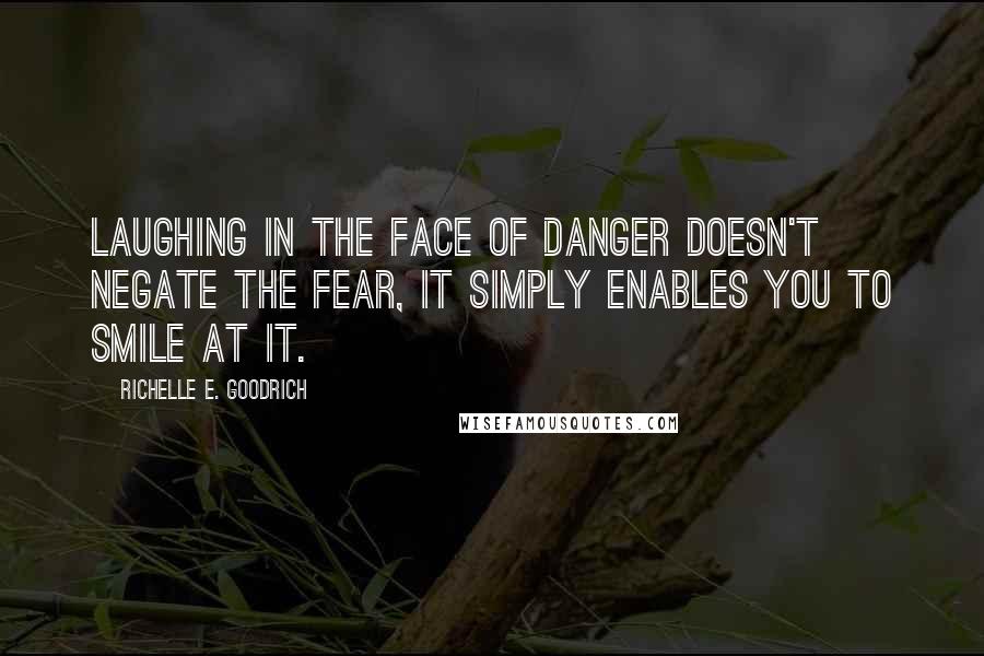 Richelle E. Goodrich Quotes: Laughing in the face of danger doesn't negate the fear, it simply enables you to smile at it.