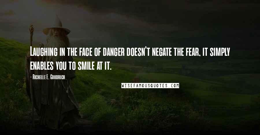 Richelle E. Goodrich Quotes: Laughing in the face of danger doesn't negate the fear, it simply enables you to smile at it.