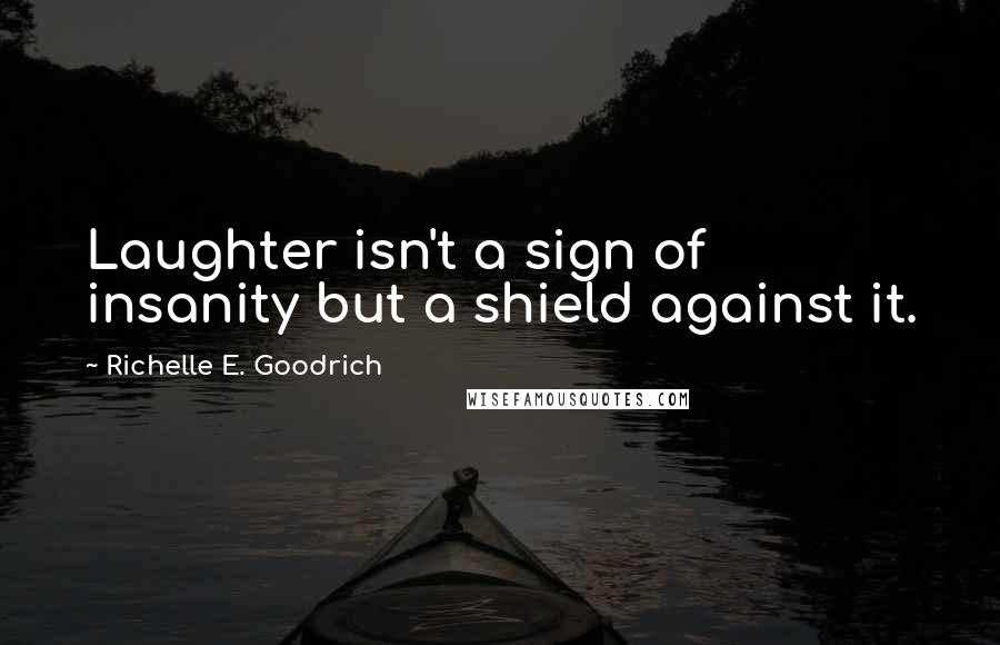 Richelle E. Goodrich Quotes: Laughter isn't a sign of insanity but a shield against it.