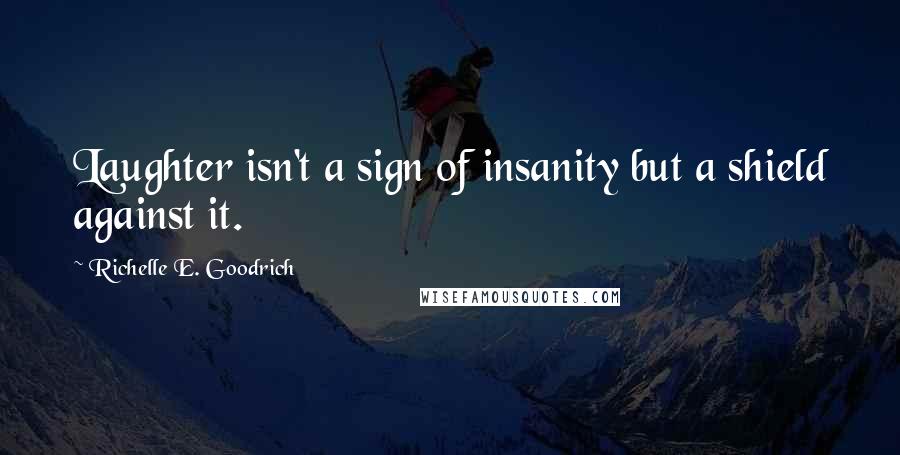 Richelle E. Goodrich Quotes: Laughter isn't a sign of insanity but a shield against it.